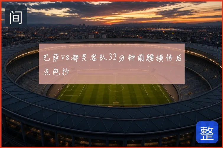 巴萨vs都灵客队32分钟前腰横传后点包抄