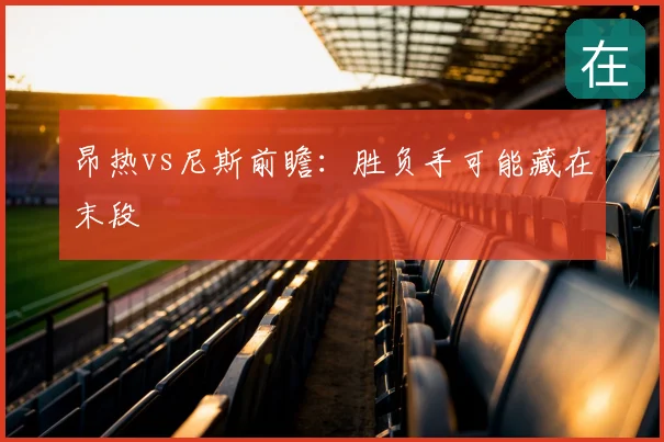 昂热vs尼斯前瞻：胜负手可能藏在末段