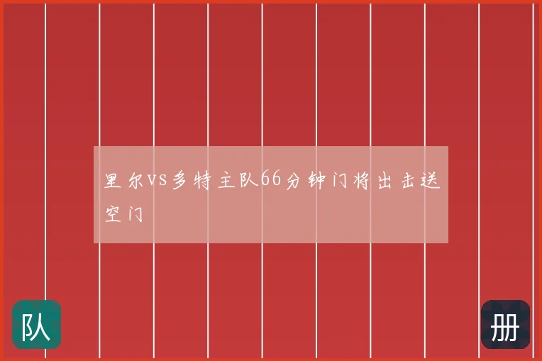 里尔vs多特主队66分钟门将出击送空门