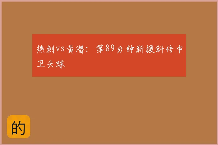 热刺vs黄潜：第89分钟新援斜传中卫头球